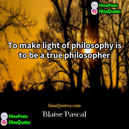 Blaise Pascal Quotes | To make light of philosophy is to